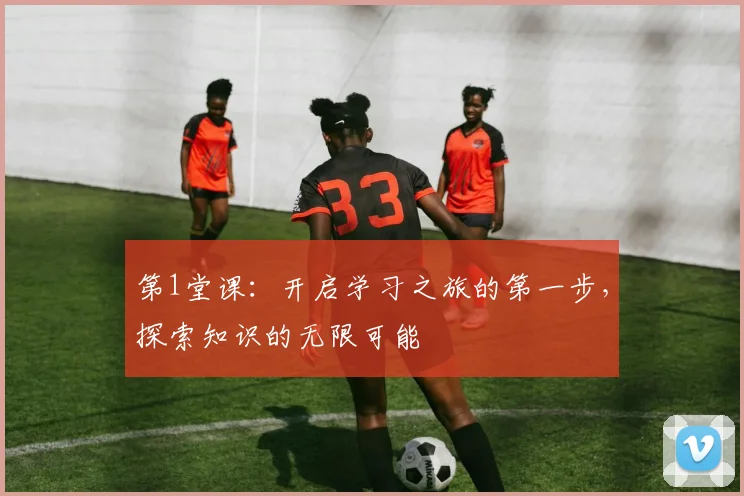第1堂课：开启学习之旅的第一步，探索知识的无限可能