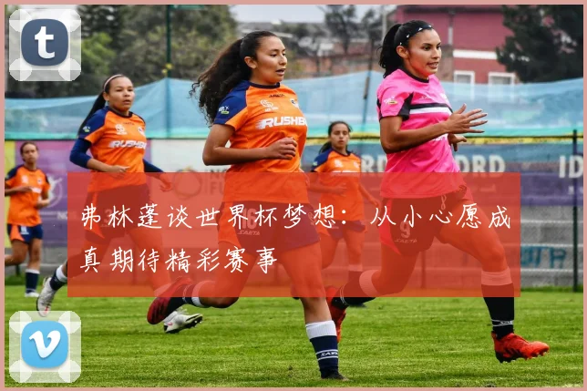 弗林蓬谈世界杯梦想：从小心愿成真期待精彩赛事