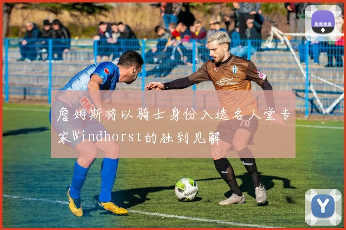 詹姆斯将以骑士身份入选名人堂专家Windhorst的独到见解