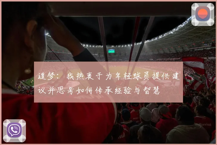 追梦：我热衷于为年轻球员提供建议并思考如何传承经验与智慧