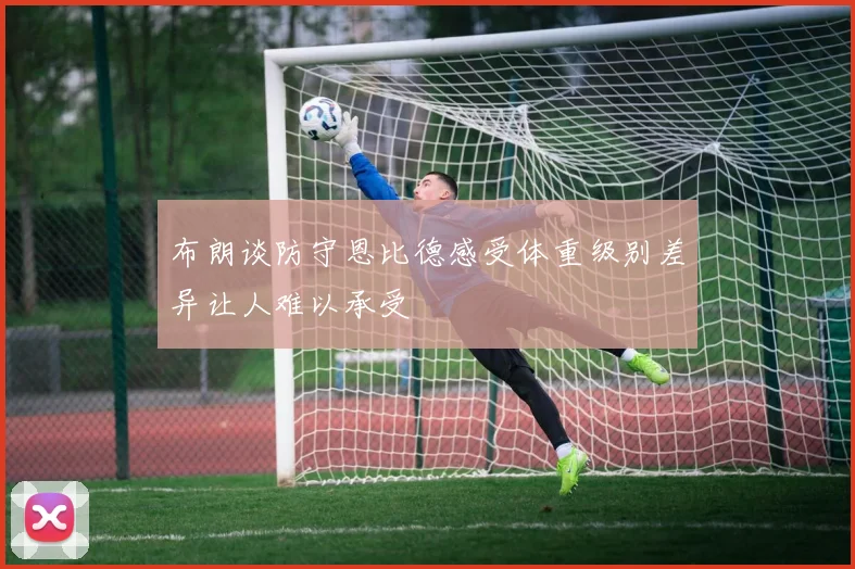 布朗谈防守恩比德感受体重级别差异让人难以承受