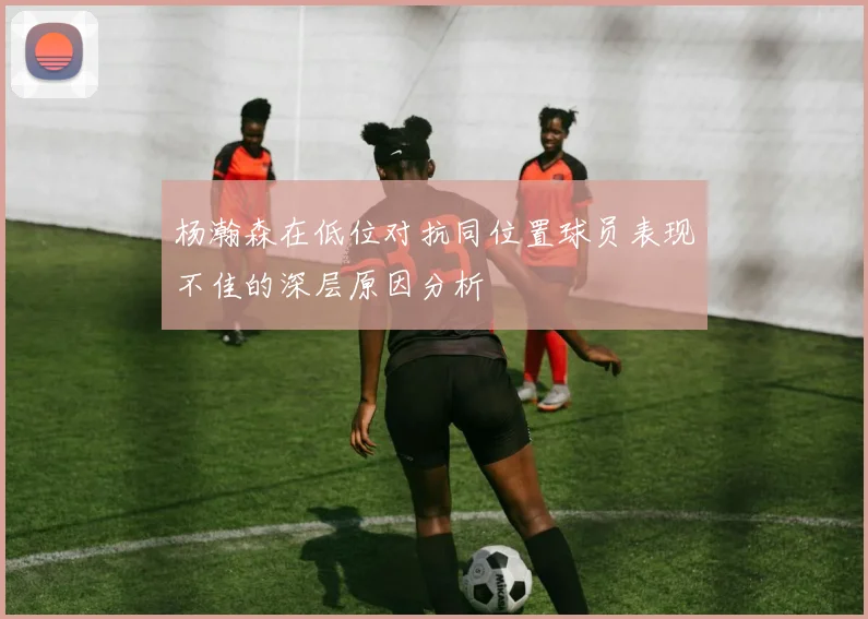 杨瀚森在低位对抗同位置球员表现不佳的深层原因分析