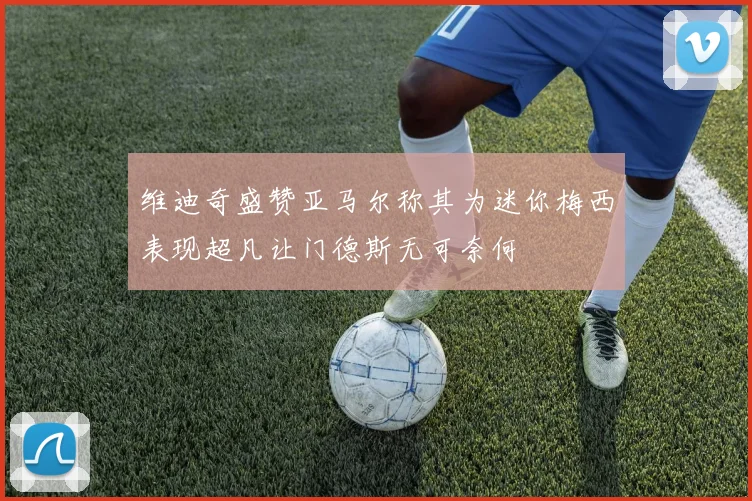 维迪奇盛赞亚马尔称其为迷你梅西表现超凡让门德斯无可奈何