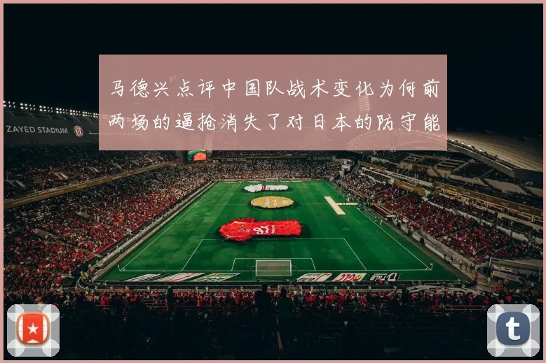 马德兴点评中国队战术变化为何前两场的逼抢消失了对日本的防守能否奏效