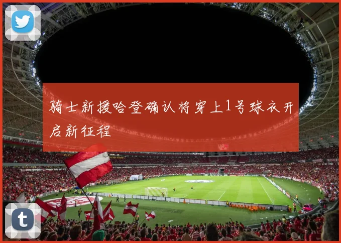 骑士新援哈登确认将穿上1号球衣开启新征程
