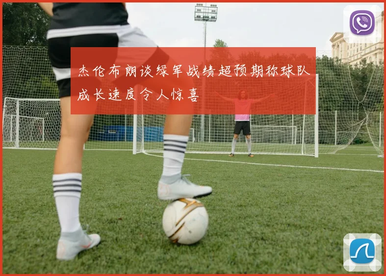 杰伦布朗谈绿军战绩超预期称球队成长速度令人惊喜