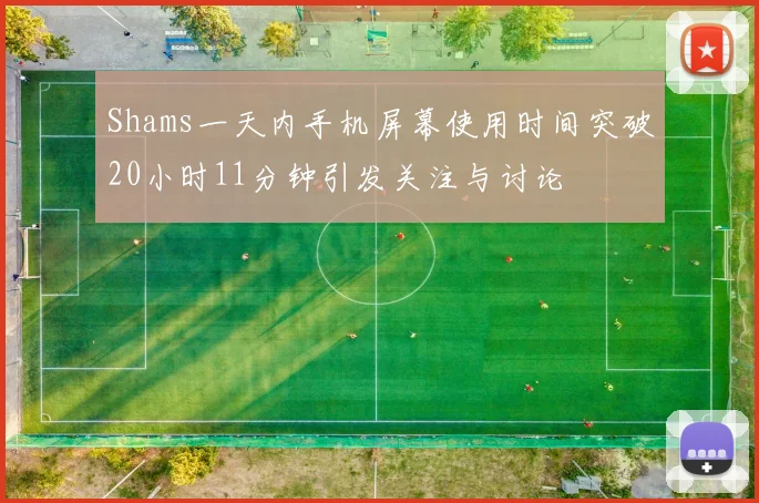 Shams一天内手机屏幕使用时间突破20小时11分钟引发关注与讨论