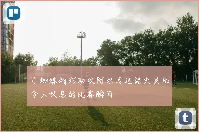 小蜘蛛精彩助攻阿尔马达错失良机令人叹息的比赛瞬间