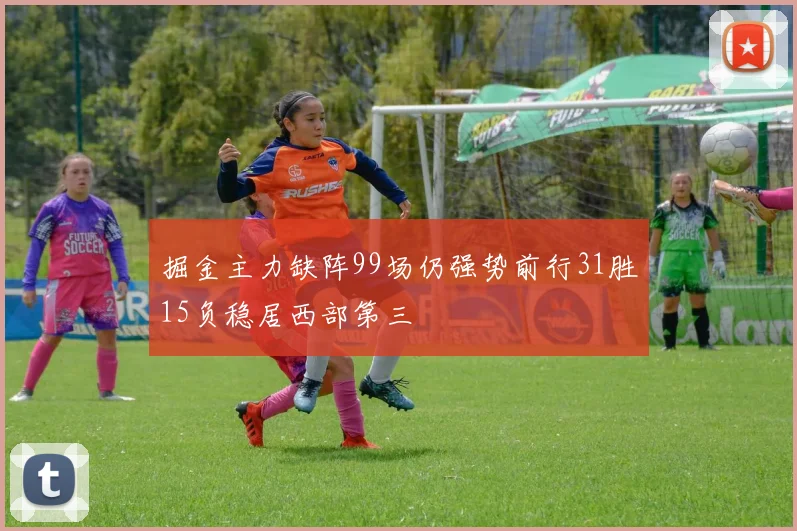 掘金主力缺阵99场仍强势前行31胜15负稳居西部第三