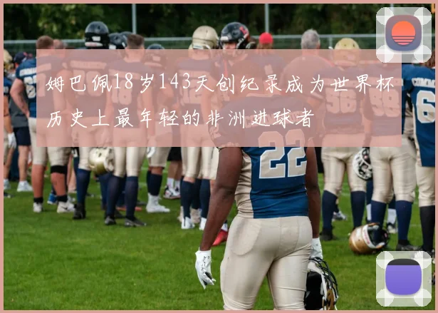 姆巴佩18岁143天创纪录成为世界杯历史上最年轻的非洲进球者