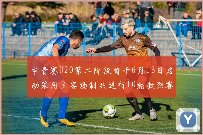 中青赛U20第二阶段将于6月13日启动采用主客场制共进行10轮激烈赛事