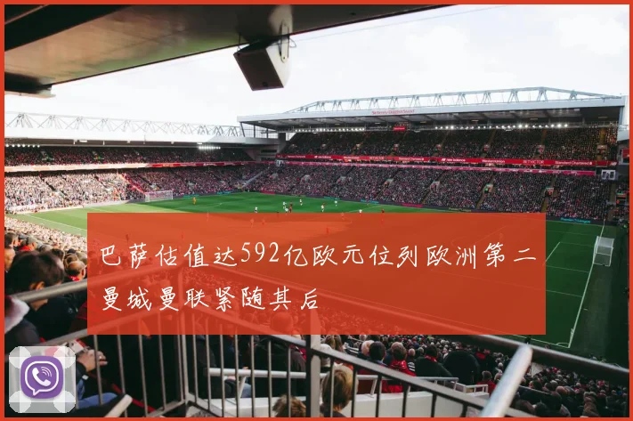 巴萨估值达592亿欧元位列欧洲第二曼城曼联紧随其后