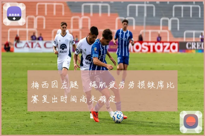 梅西因左腿腘绳肌疲劳劳损缺席比赛复出时间尚未确定