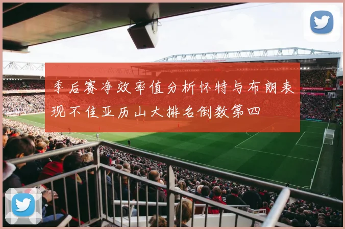 季后赛净效率值分析怀特与布朗表现不佳亚历山大排名倒数第四