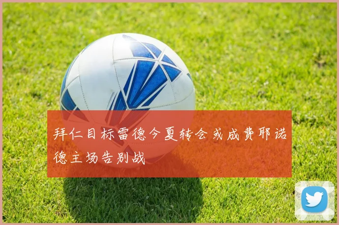 拜仁目标雷德今夏转会或成费耶诺德主场告别战