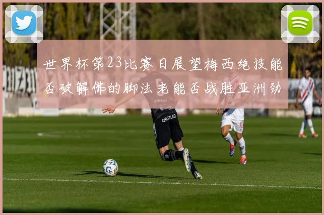 世界杯第23比赛日展望梅西绝技能否破解佛的脚法老能否战胜亚洲劲旅
