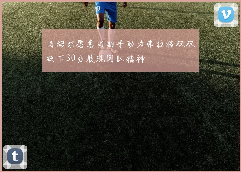 马绍尔愿意当副手助力弗拉格双双砍下30分展现团队精神