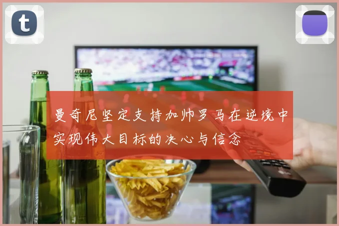 曼奇尼坚定支持加帅罗马在逆境中实现伟大目标的决心与信念