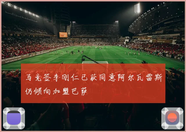 马竞签李刚仁已获同意阿尔瓦雷斯仍倾向加盟巴萨