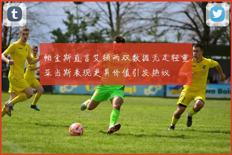 帕金斯直言艾顿两双数据无足轻重亚当斯表现更具价值引发热议