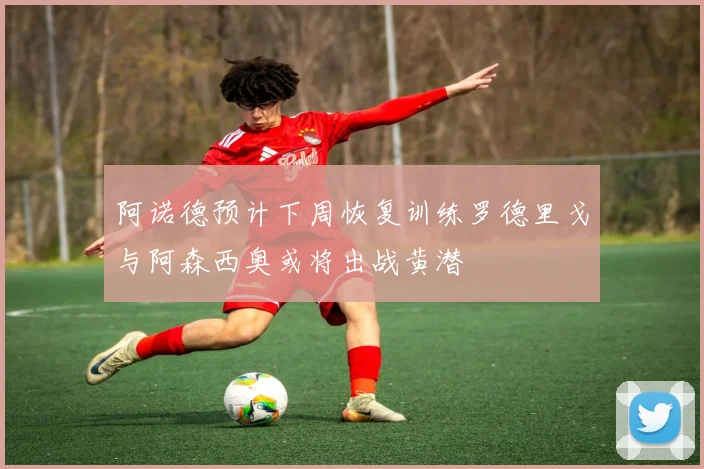阿诺德预计下周恢复训练罗德里戈与阿森西奥或将出战黄潜