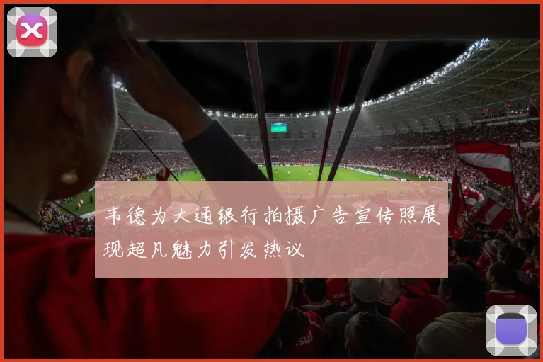 韦德为大通银行拍摄广告宣传照展现超凡魅力引发热议