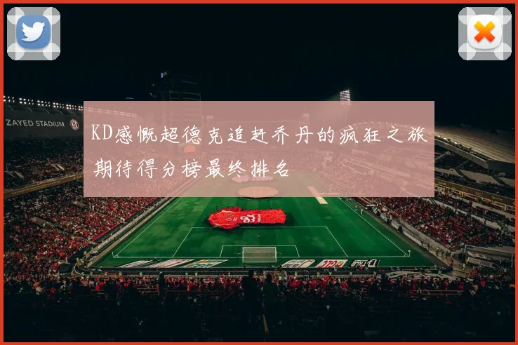KD感慨超德克追赶乔丹的疯狂之旅期待得分榜最终排名